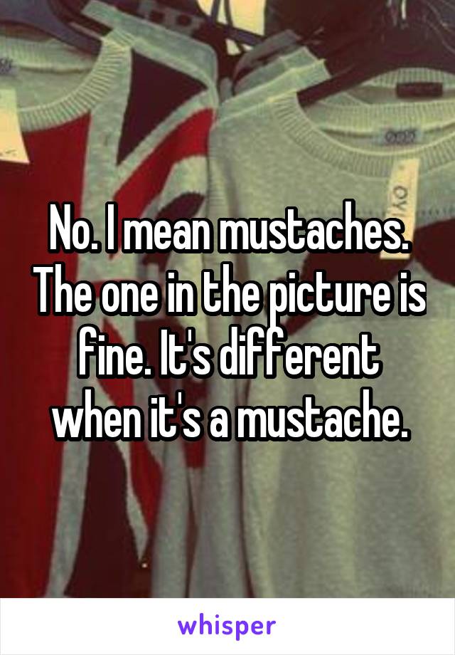 No. I mean mustaches. The one in the picture is fine. It's different when it's a mustache.