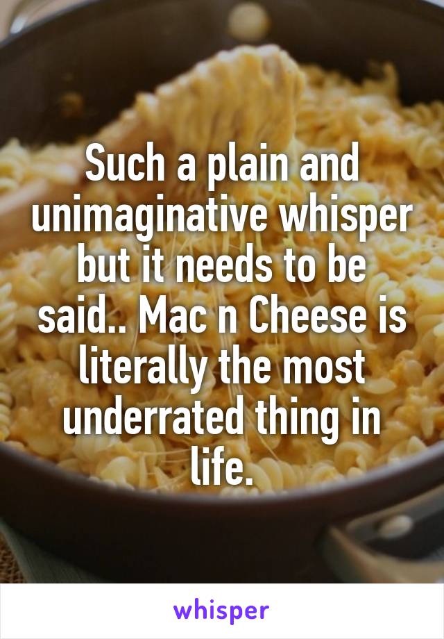 Such a plain and unimaginative whisper but it needs to be said.. Mac n Cheese is literally the most underrated thing in life.