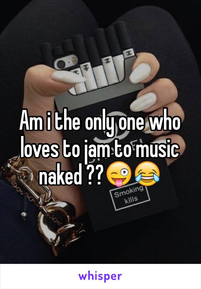 Am i the only one who loves to jam to music naked ??😜😂