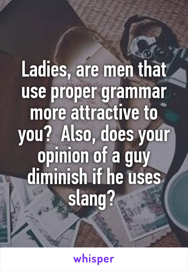 Ladies, are men that use proper grammar more attractive to you?  Also, does your opinion of a guy diminish if he uses slang? 