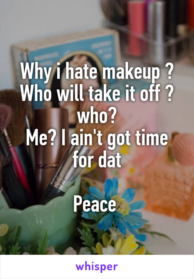 Why i hate makeup ?
Who will take it off ? who?
Me? I ain't got time for dat

Peace 