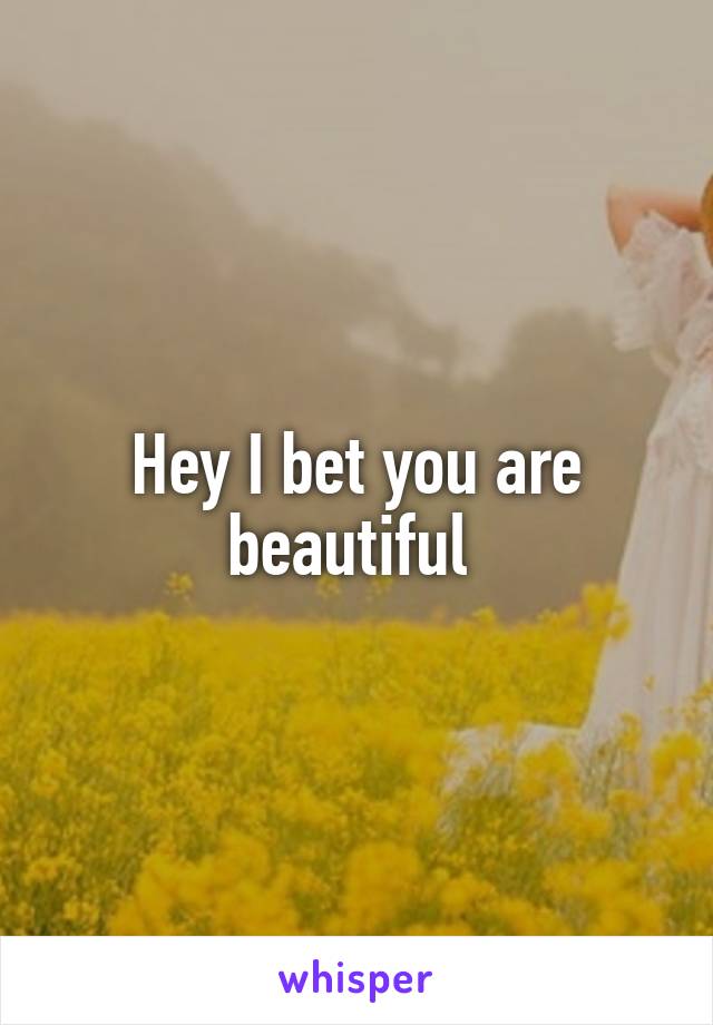 Hey I bet you are beautiful 