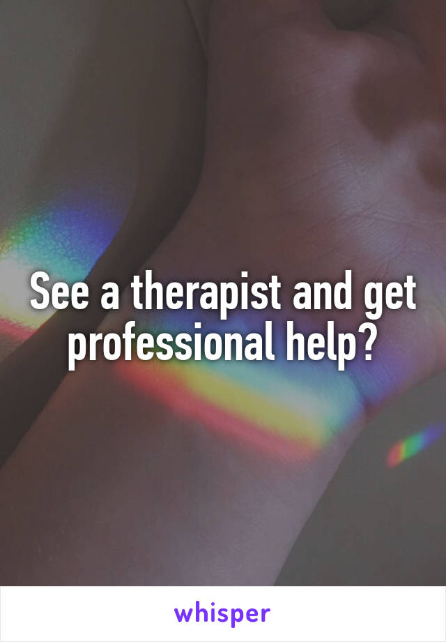 See a therapist and get professional help?