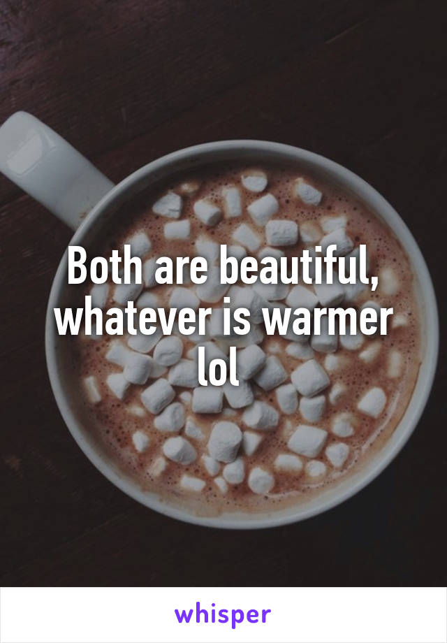 Both are beautiful, whatever is warmer lol 