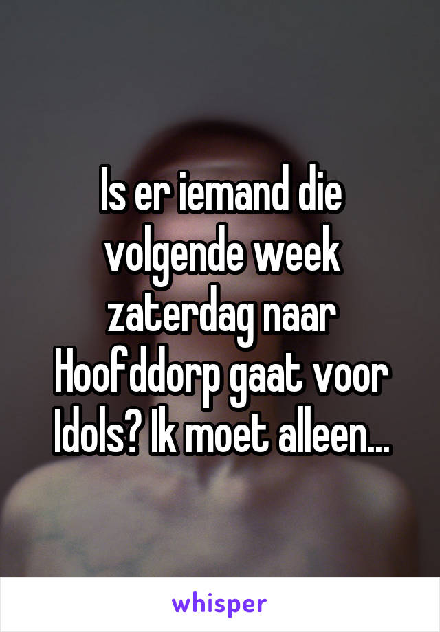 Is er iemand die volgende week zaterdag naar Hoofddorp gaat voor Idols? Ik moet alleen...