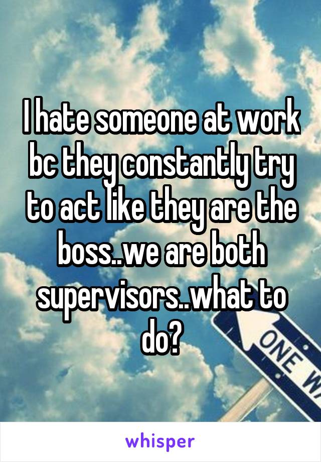 I hate someone at work bc they constantly try to act like they are the boss..we are both supervisors..what to do?