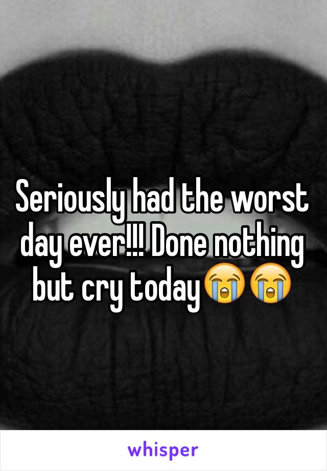 Seriously had the worst day ever!!! Done nothing but cry today😭😭