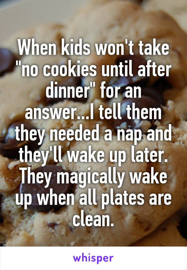 When kids won't take "no cookies until after dinner" for an answer...I tell them they needed a nap and they'll wake up later. They magically wake up when all plates are clean.