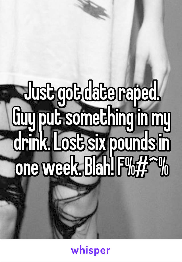 Just got date raped. Guy put something in my drink. Lost six pounds in one week. Blah! F%#^%