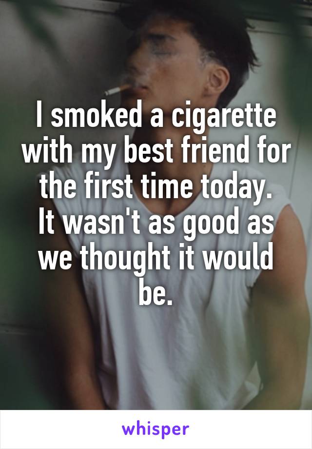 I smoked a cigarette with my best friend for the first time today.
It wasn't as good as we thought it would be.
