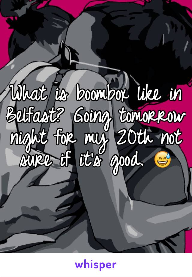 What is boombox like in Belfast? Going tomorrow night for my 20th not sure if it's good. 😅