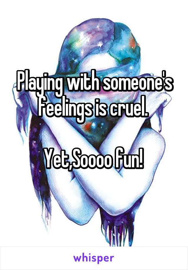 Playing with someone's feelings is cruel. 

Yet,Soooo fun! 
