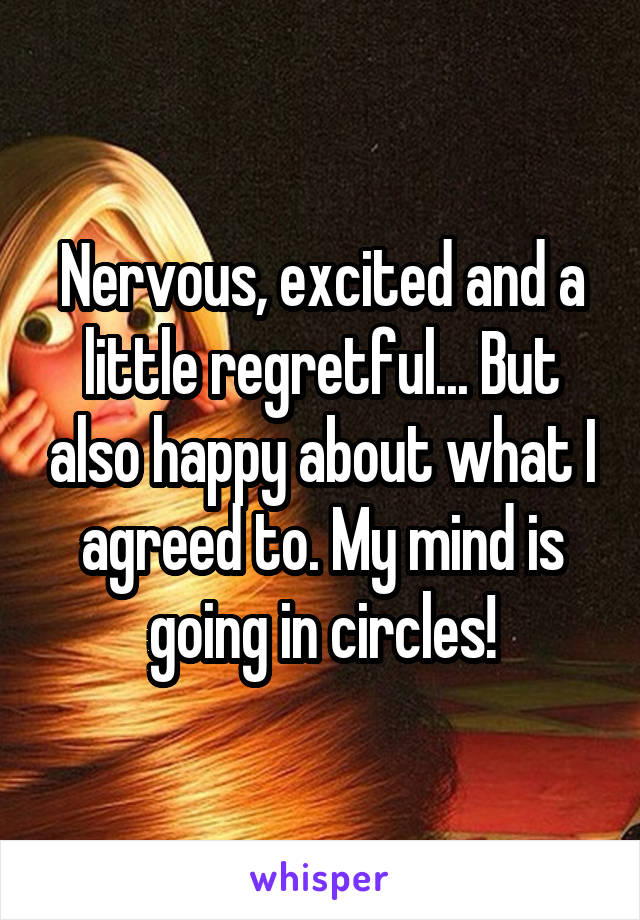 Nervous, excited and a little regretful... But also happy about what I agreed to. My mind is going in circles!