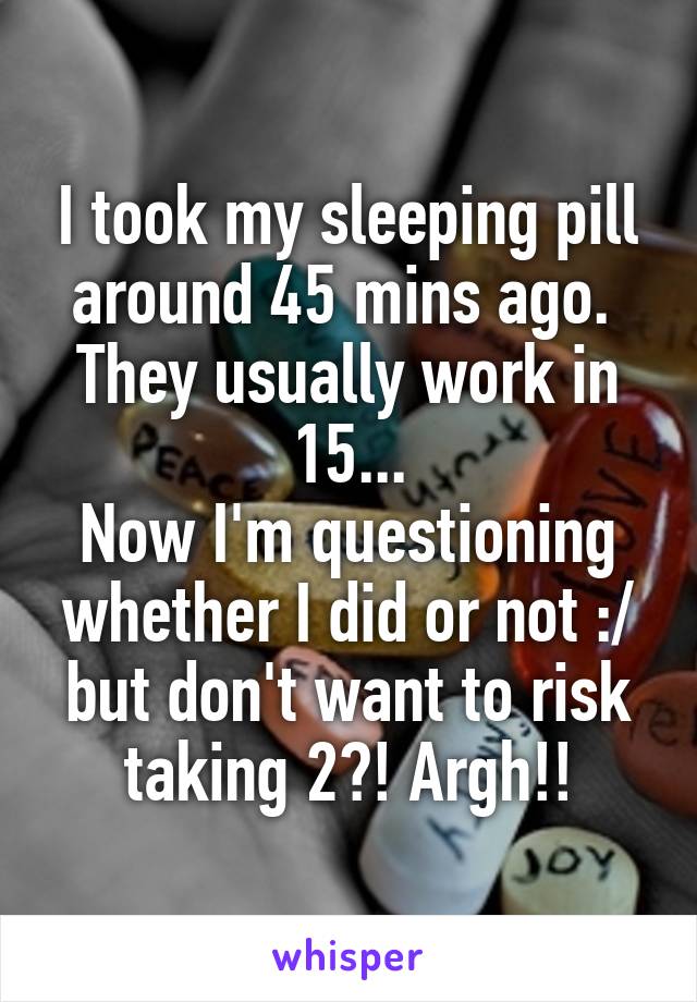 I took my sleeping pill around 45 mins ago. 
They usually work in 15...
Now I'm questioning whether I did or not :/ but don't want to risk taking 2?! Argh!!