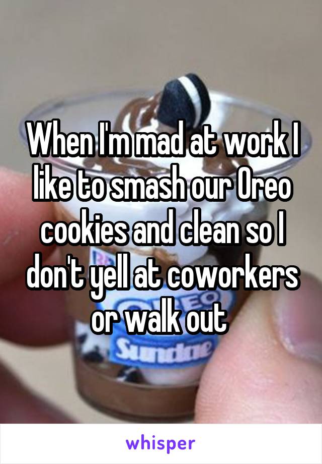 When I'm mad at work I like to smash our Oreo cookies and clean so I don't yell at coworkers or walk out 