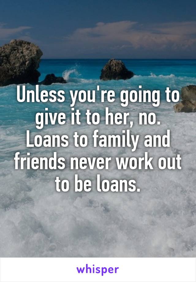 Unless you're going to give it to her, no. Loans to family and friends never work out to be loans.