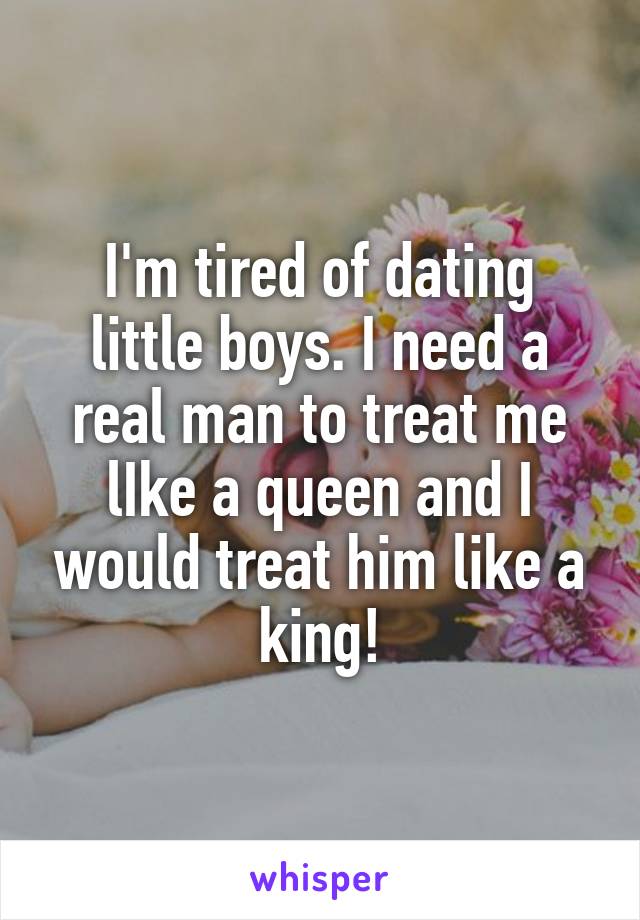 I'm tired of dating little boys. I need a real man to treat me lIke a queen and I would treat him like a king!