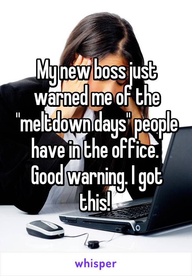 My new boss just warned me of the "meltdown days" people have in the office. 
Good warning. I got this! 