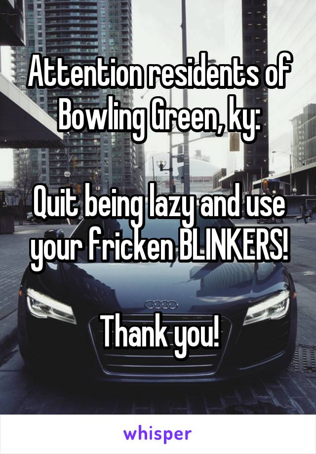 Attention residents of Bowling Green, ky:

Quit being lazy and use your fricken BLINKERS!

Thank you!
