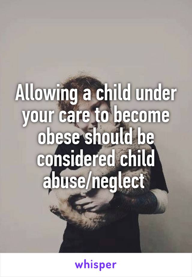 Allowing a child under your care to become obese should be considered child abuse/neglect 