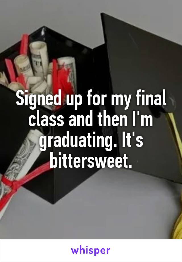 Signed up for my final class and then I'm graduating. It's bittersweet.