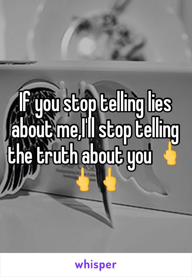 If you stop telling lies  about me,I'll stop telling the truth about you 🖕🖕🖕