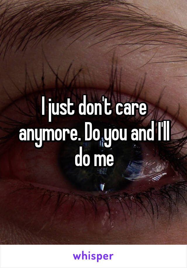 I just don't care anymore. Do you and I'll do me