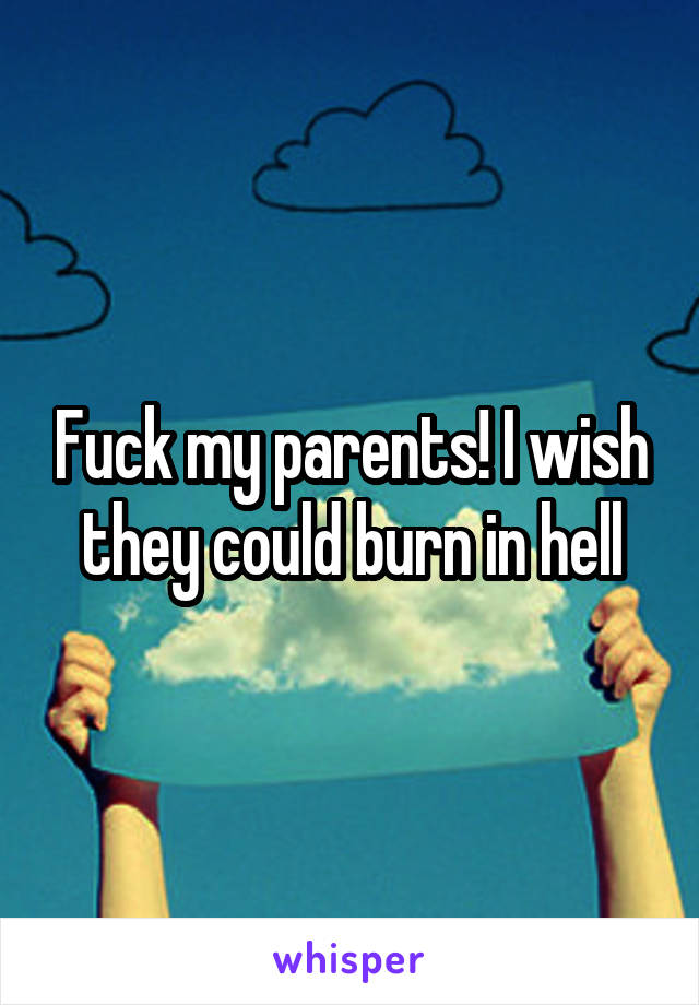 Fuck my parents! I wish they could burn in hell