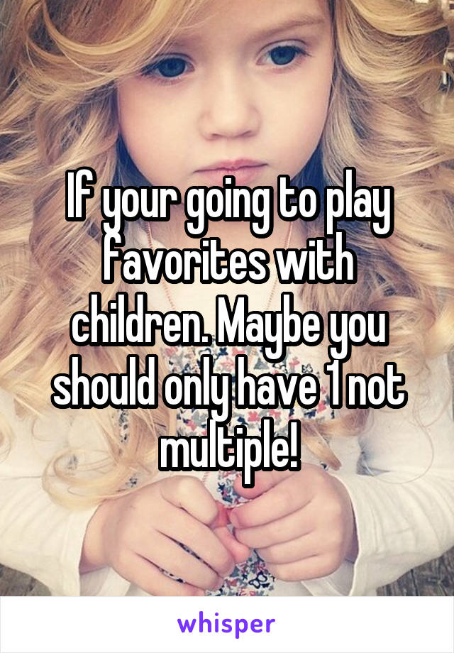 If your going to play favorites with children. Maybe you should only have 1 not multiple!