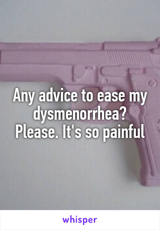 Any advice to ease my dysmenorrhea? Please. It's so painful