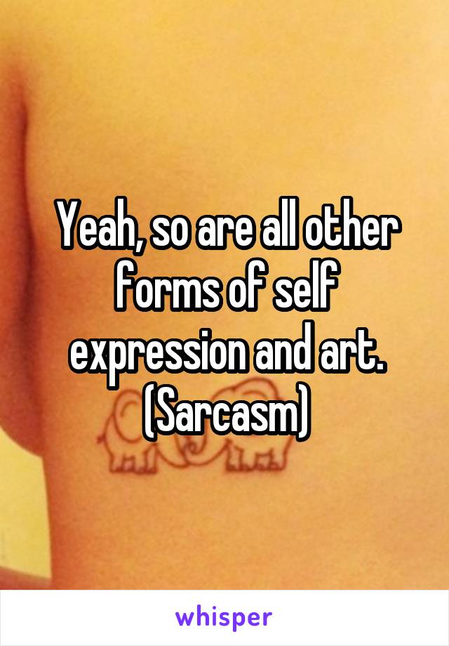 Yeah, so are all other forms of self expression and art. (Sarcasm)