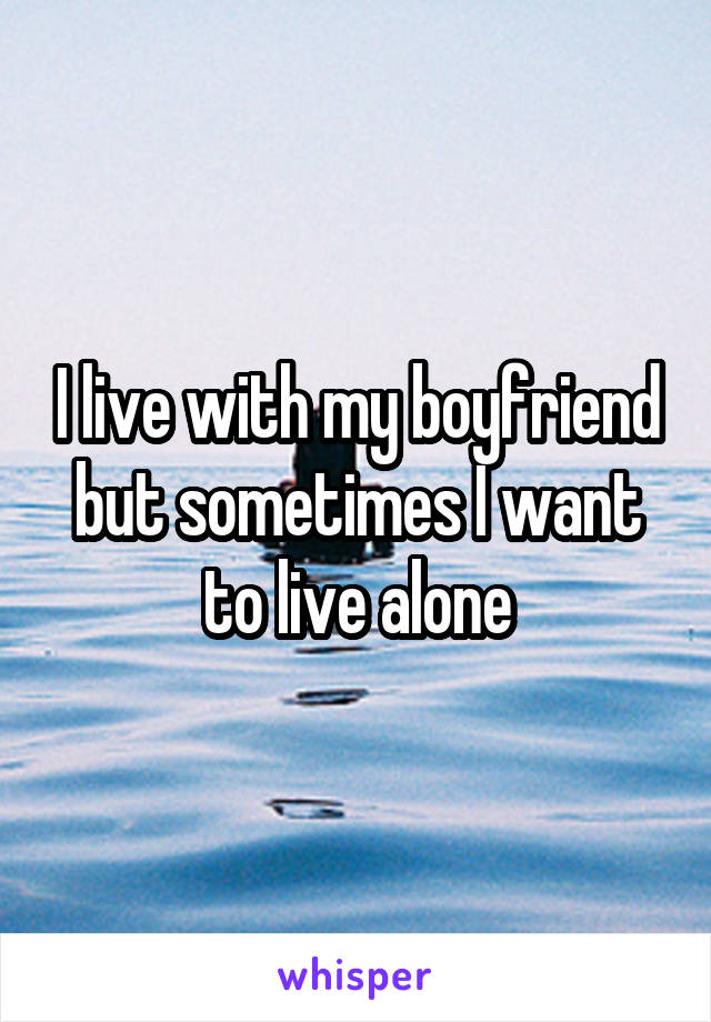 I live with my boyfriend but sometimes I want to live alone