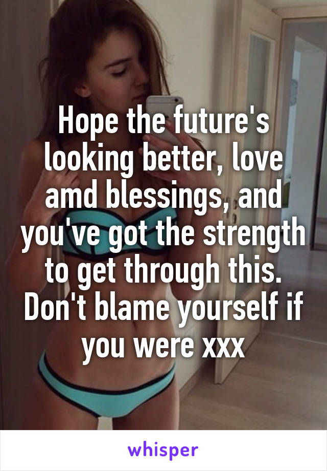 Hope the future's looking better, love amd blessings, and you've got the strength to get through this. Don't blame yourself if you were xxx