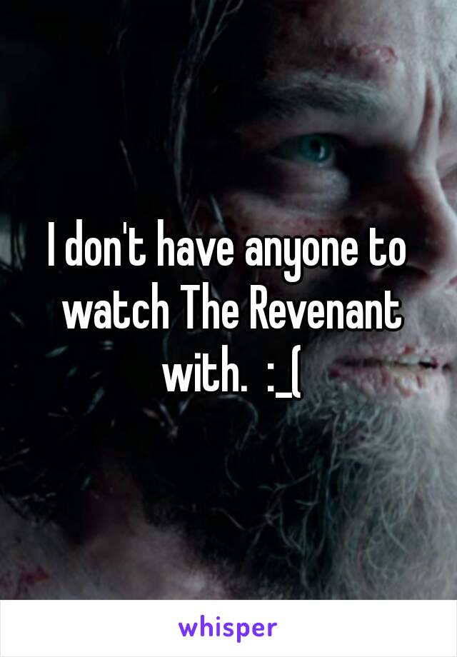 I don't have anyone to watch The Revenant with.  :_(