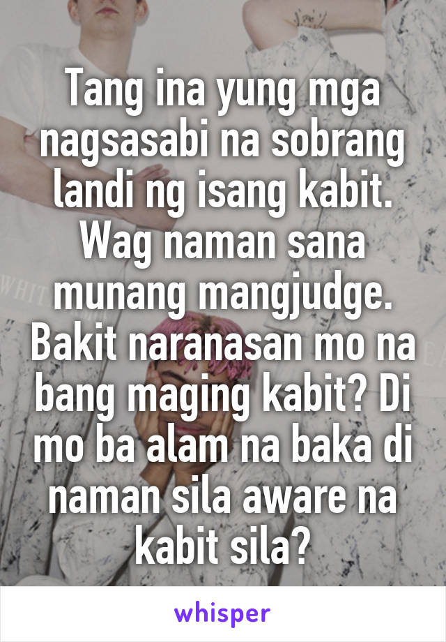 Tang ina yung mga nagsasabi na sobrang landi ng isang kabit. Wag naman sana munang mangjudge. Bakit naranasan mo na bang maging kabit? Di mo ba alam na baka di naman sila aware na kabit sila?