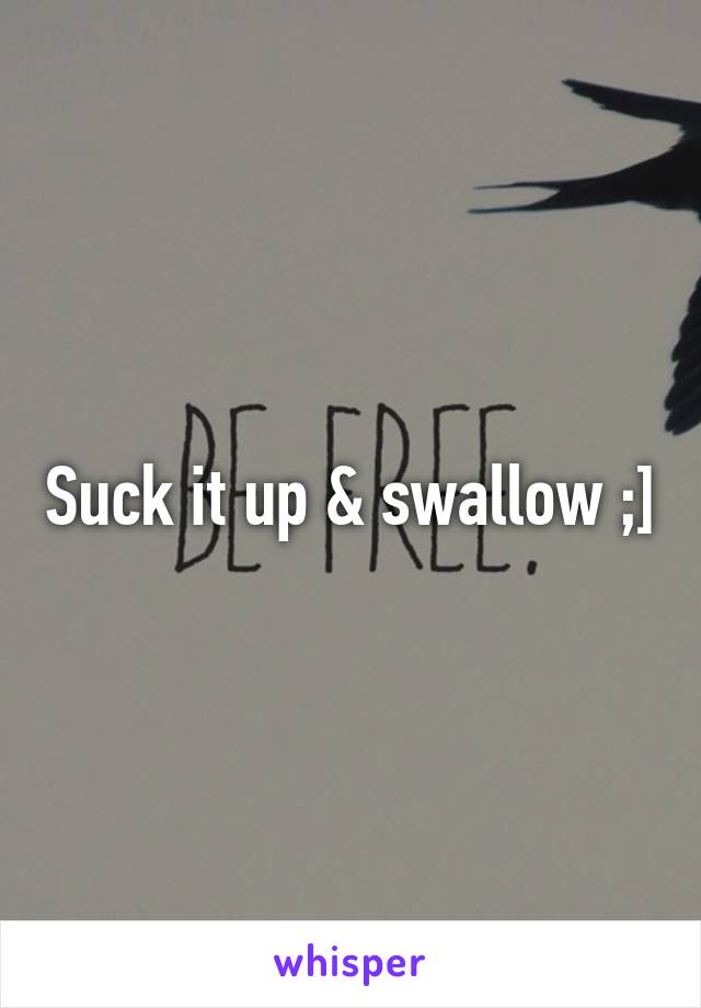 Suck it up & swallow ;]