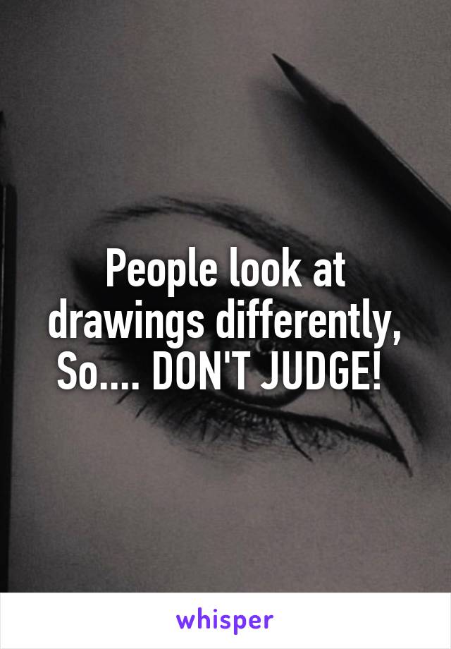 People look at drawings differently, So.... DON'T JUDGE! 