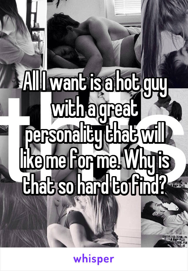 All I want is a hot guy with a great personality that will like me for me. Why is that so hard to find?