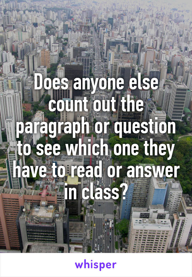 Does anyone else count out the paragraph or question to see which one they have to read or answer in class?