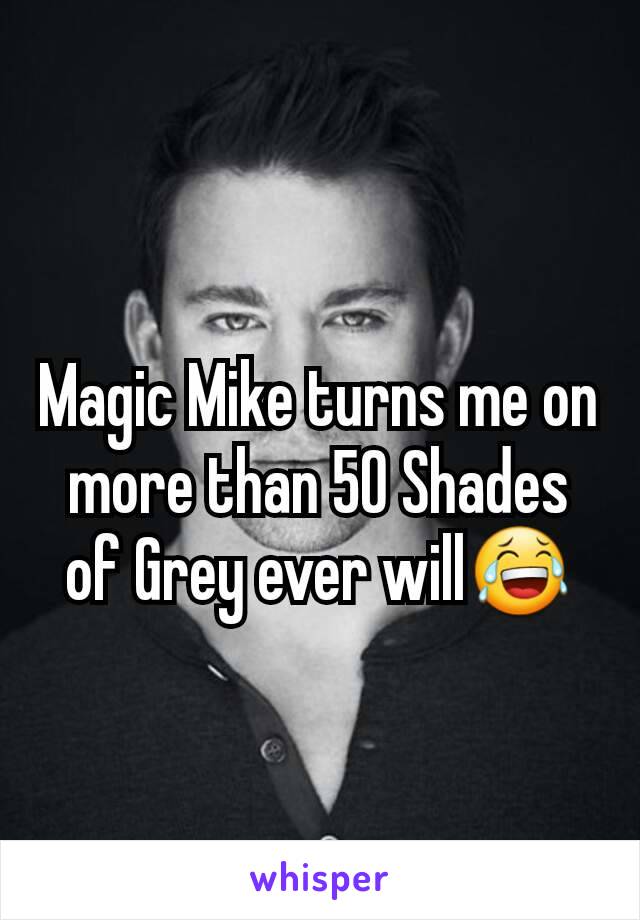 Magic Mike turns me on more than 50 Shades of Grey ever will😂