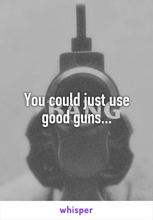 You could just use good guns...