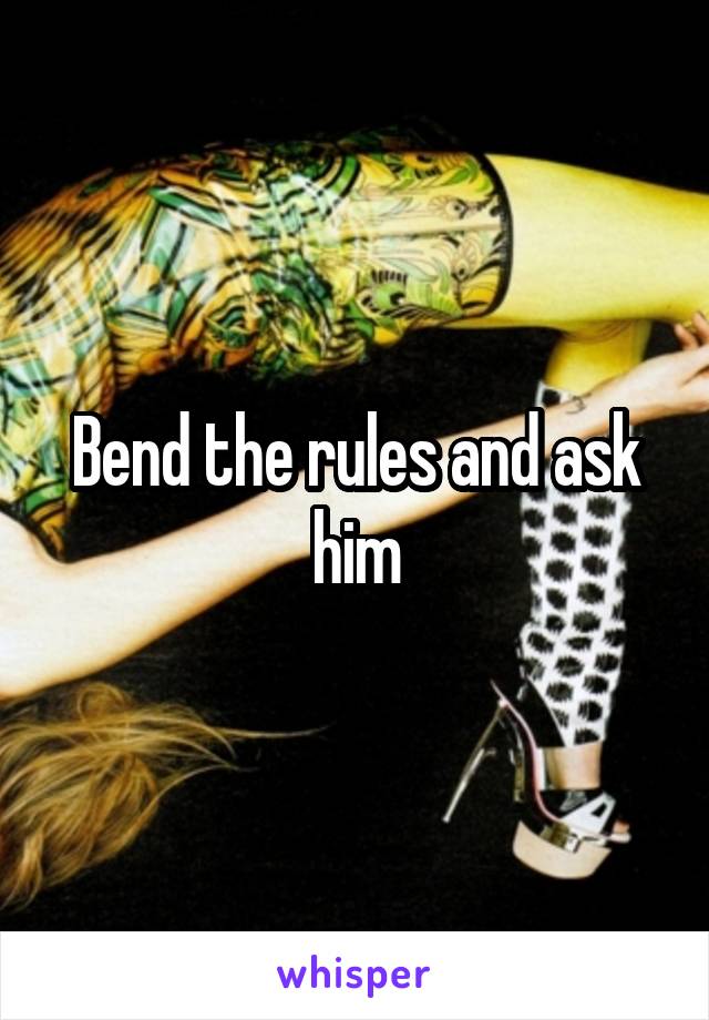 Bend the rules and ask him