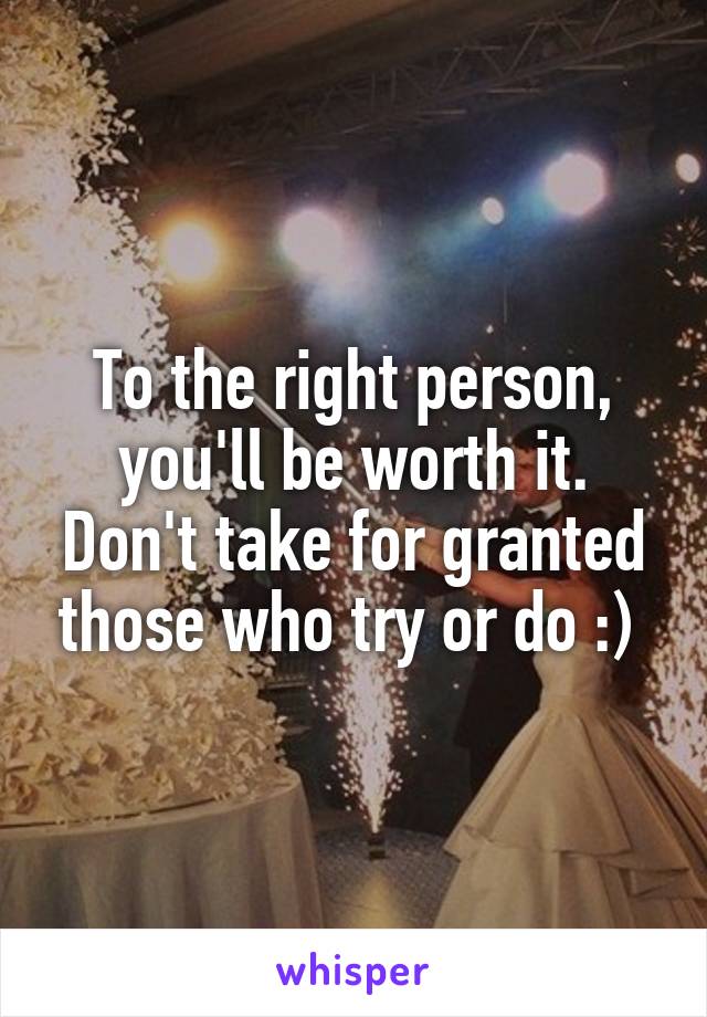 To the right person, you'll be worth it. Don't take for granted those who try or do :) 