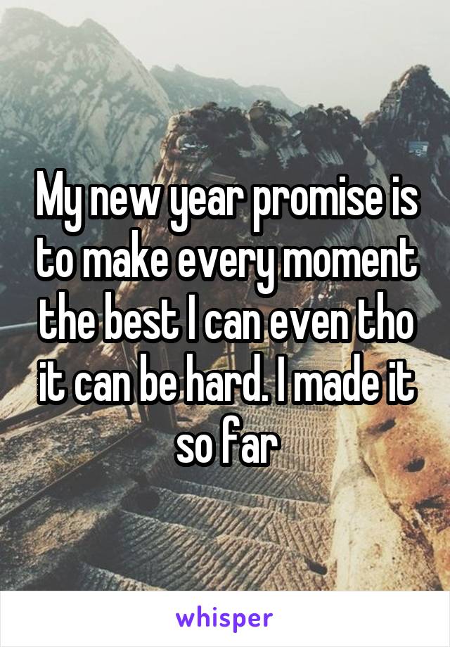 My new year promise is to make every moment the best I can even tho it can be hard. I made it so far