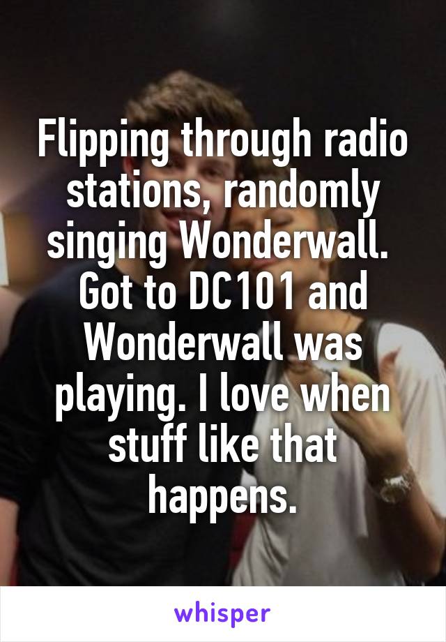 Flipping through radio stations, randomly singing Wonderwall.  Got to DC101 and Wonderwall was playing. I love when stuff like that happens.