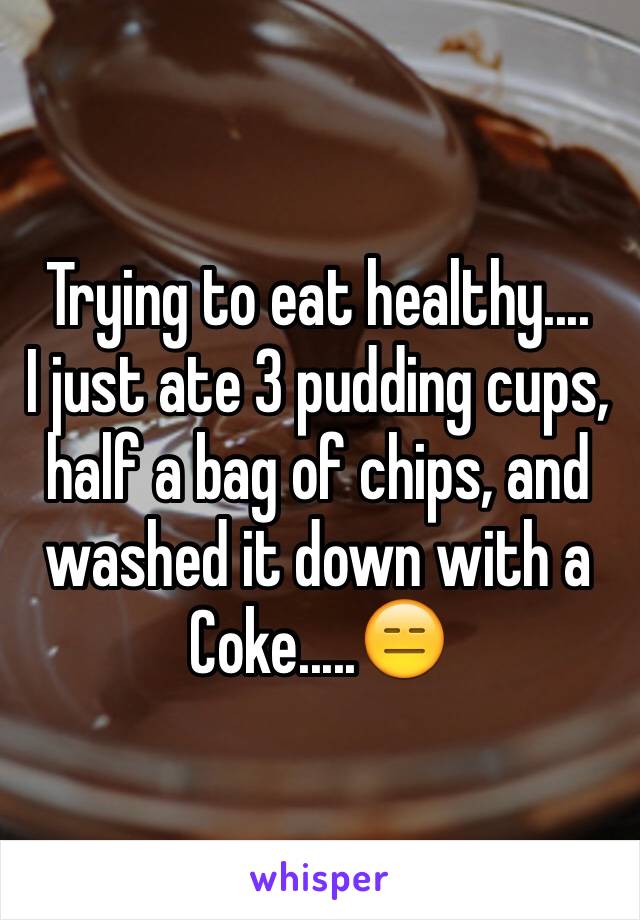 Trying to eat healthy....
I just ate 3 pudding cups, half a bag of chips, and washed it down with a Coke.....😑