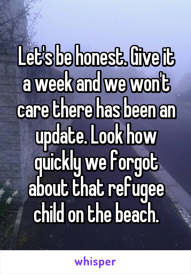 Let's be honest. Give it a week and we won't care there has been an update. Look how quickly we forgot about that refugee child on the beach.