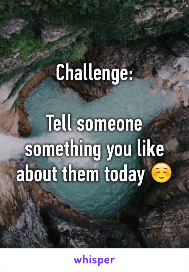 Challenge:

Tell someone something you like about them today ☺️