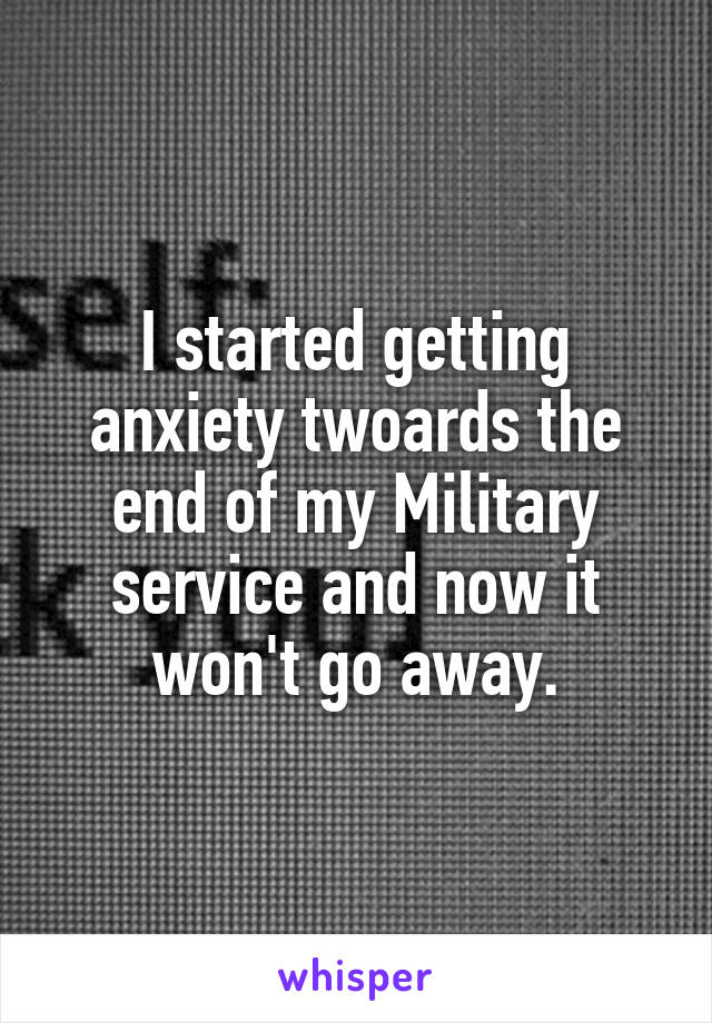 I started getting anxiety twoards the end of my Military service and now it won't go away.