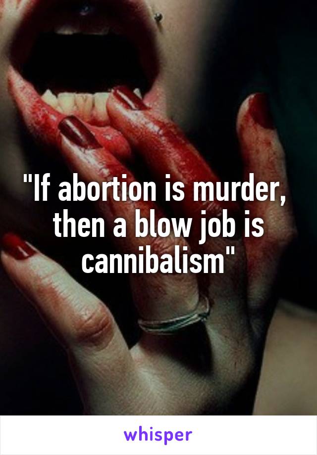 "If abortion is murder, 
then a blow job is cannibalism"